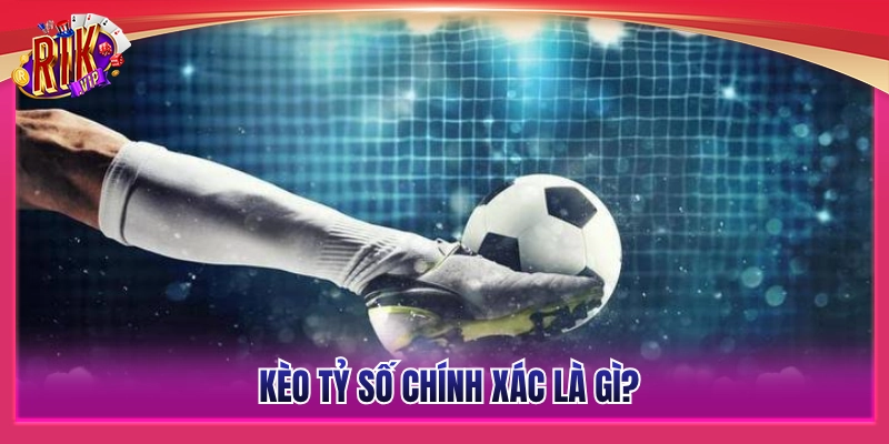 Thế nào là kèo dự đoán chính xác tỷ số chính xác? 