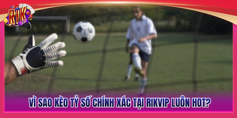 Đâu là yếu tố giúp kèo tỷ số chuẩn xác Rikvip luôn đắt khách? 